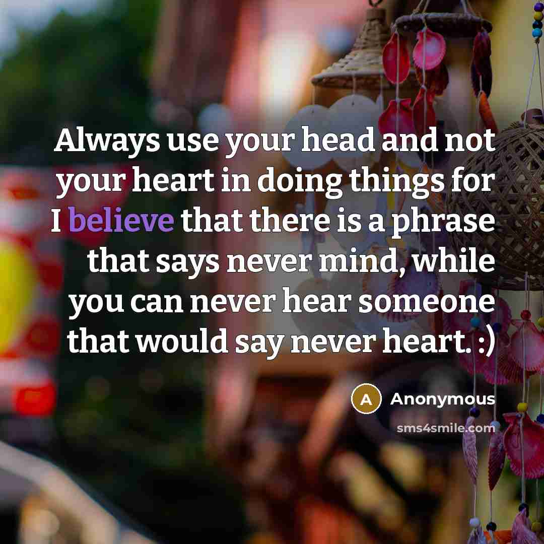 “Always use your head and not your heart in doing things for I believe that there is a phrase that says never mind, while you can never hear someone that would say never heart. :)” quote by Anonymous