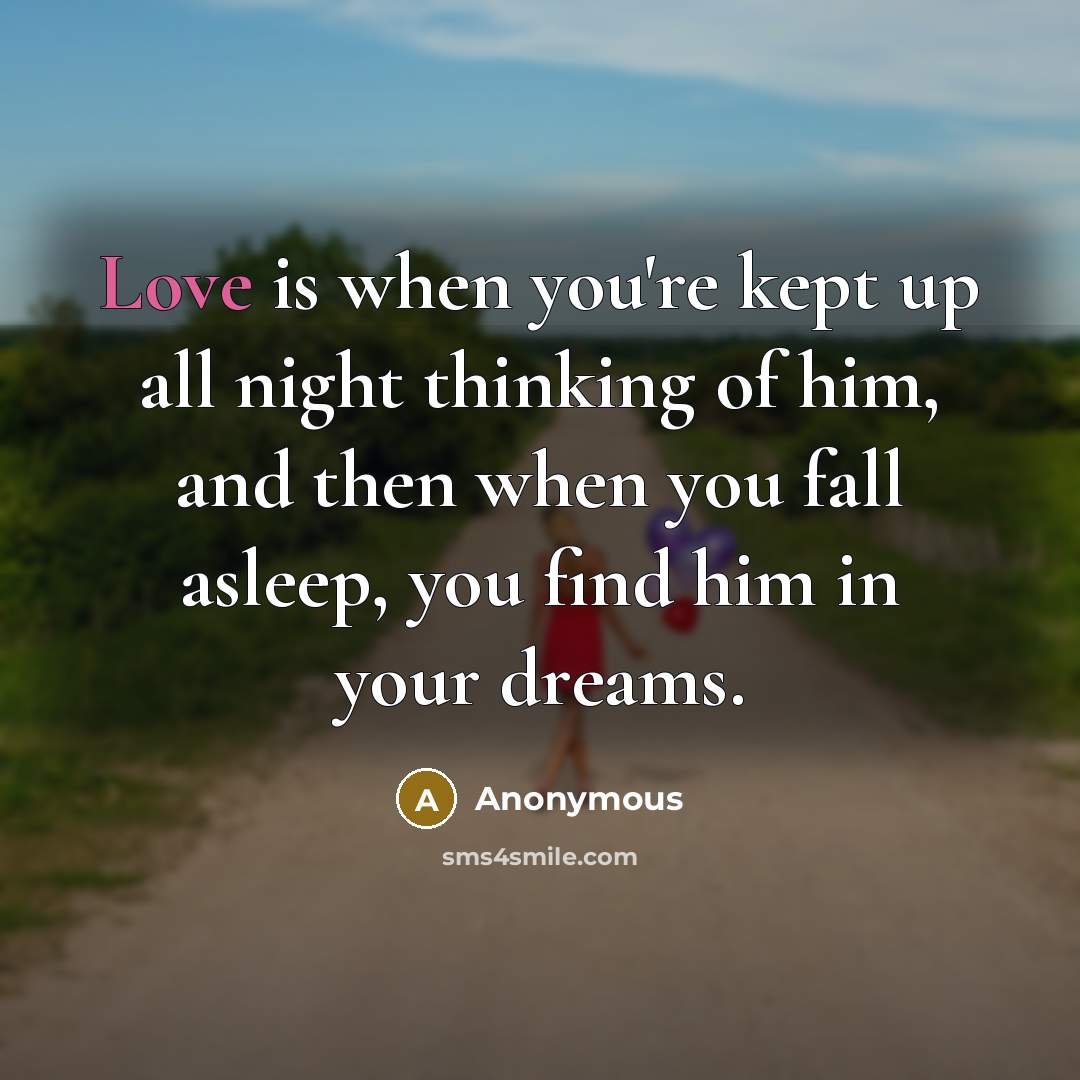“Love is when you're kept up all night thinking of him, and then when you fall asleep, you find him in your dreams.” quote by Anonymous