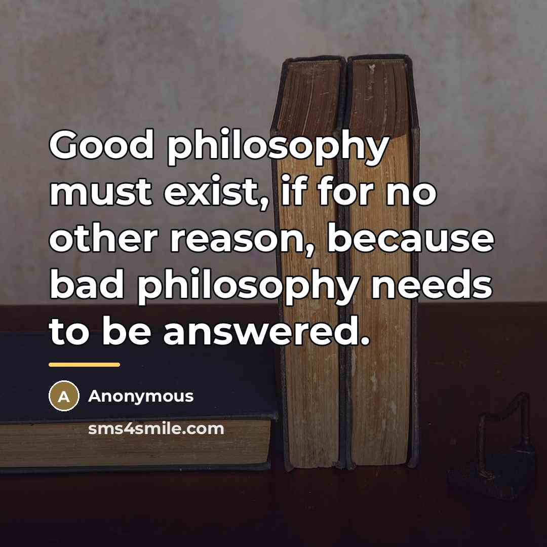 “Good philosophy must exist, if for no other reason, because…” quote by Anonymous