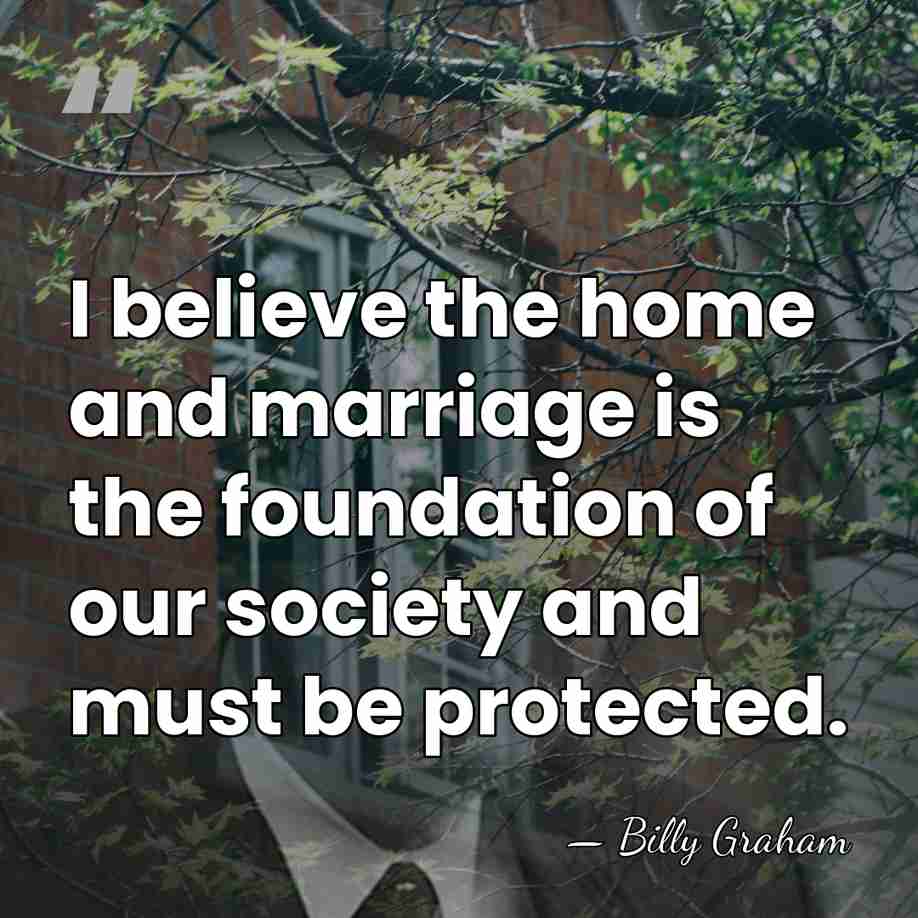 I believe the home and marriage is the foundation of our society&hellip; - Billy Graham