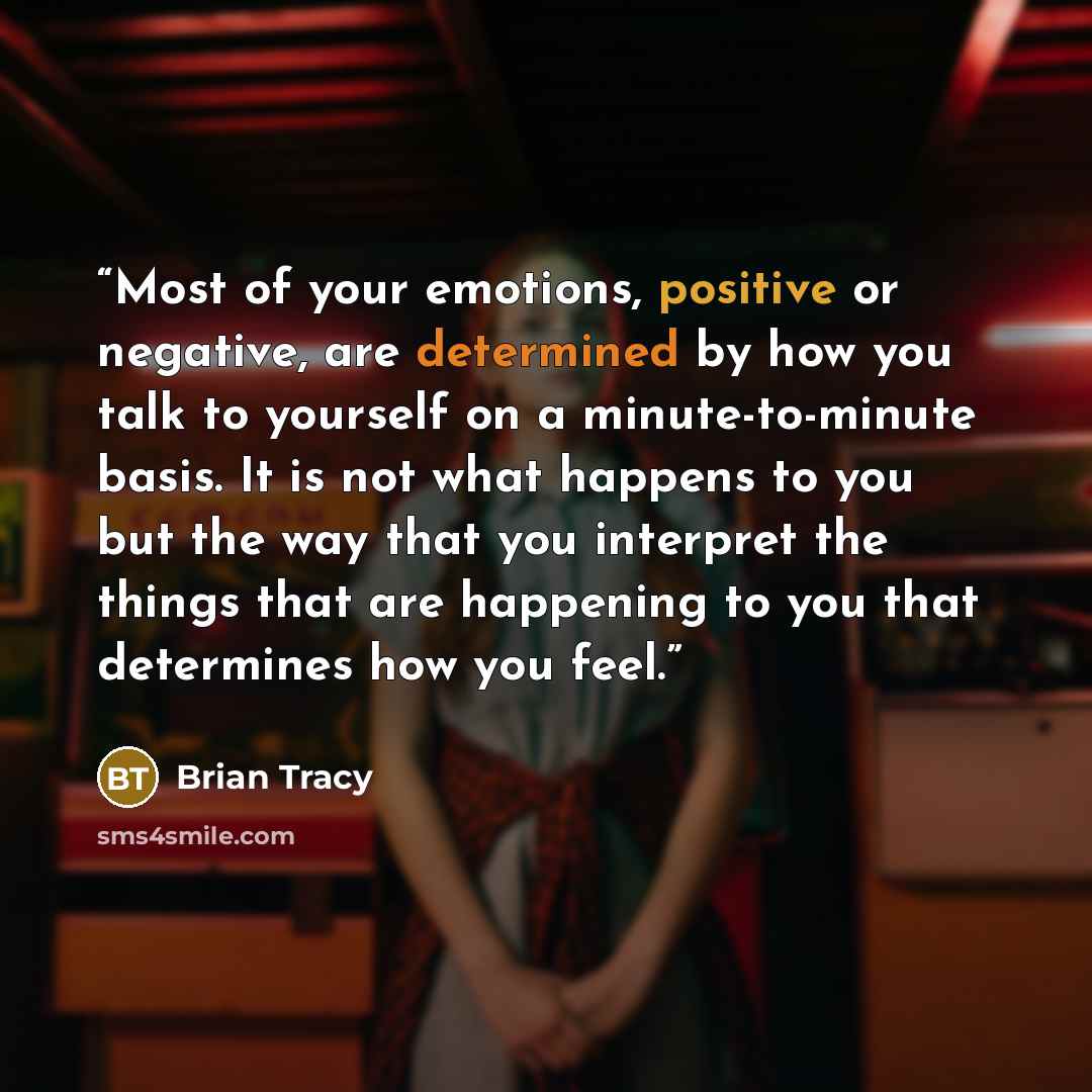 “Most of your emotions, positive or negative, are determined by how you talk to yourself on a minute-to-minute basis. It is not what happens to you but the way that you interpret the things that are happening to you that determines how you feel.” quote by Brian Tracy