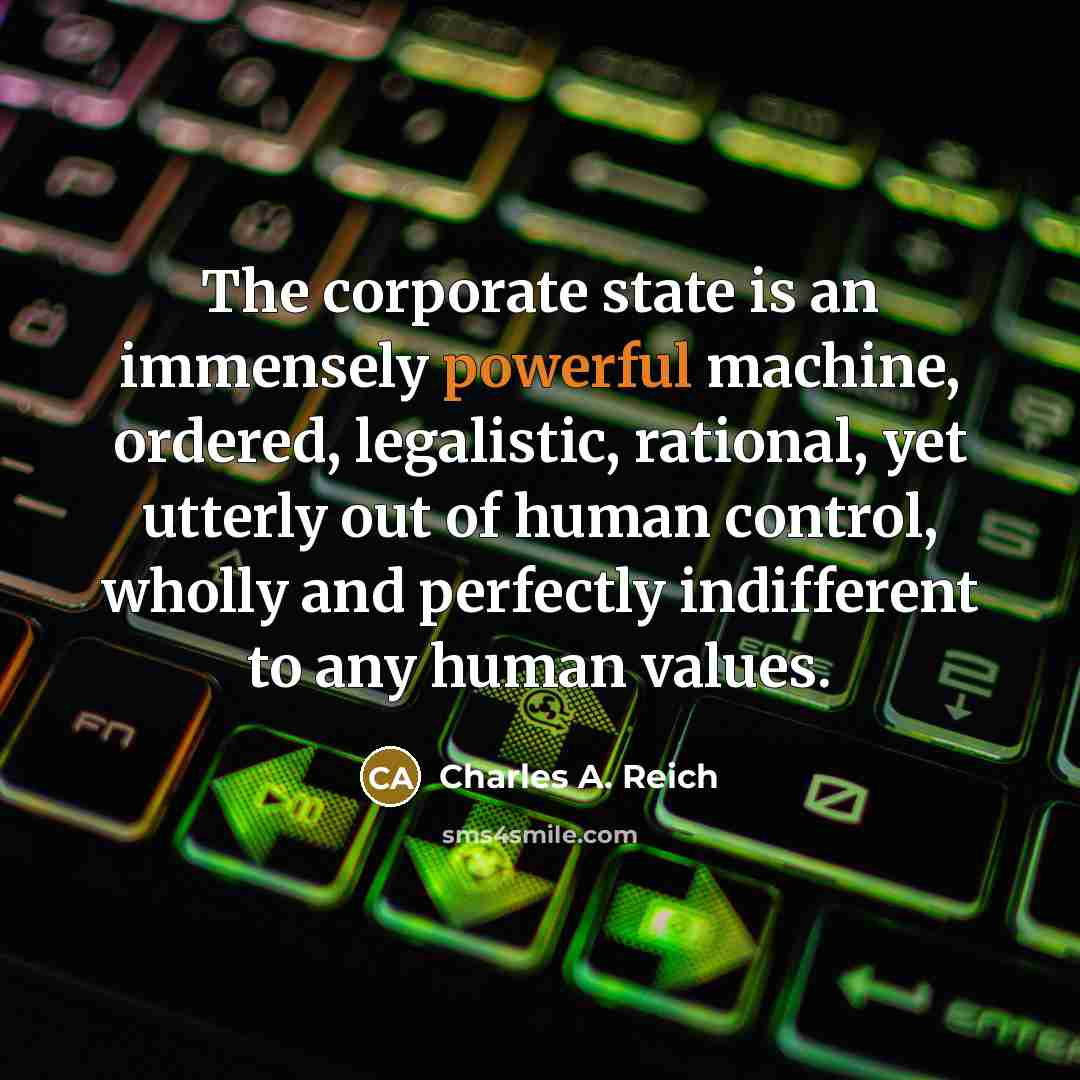 “The corporate state is an immensely powerful machine, ordered, legalistic,…” quote by Charles A. Reich