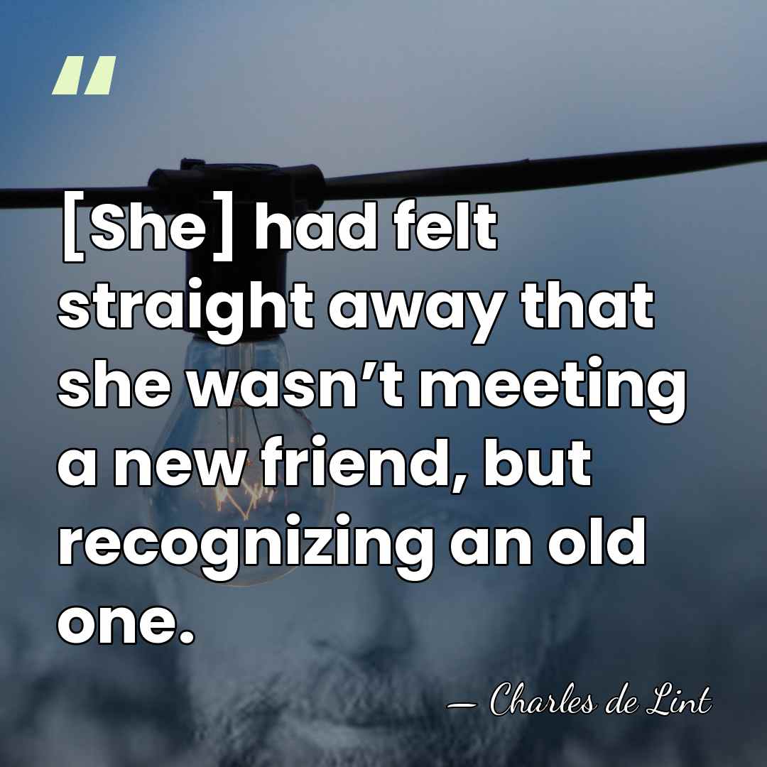[She] had felt straight away that she wasn’t meeting a new friend,&hellip; - Charles de Lint