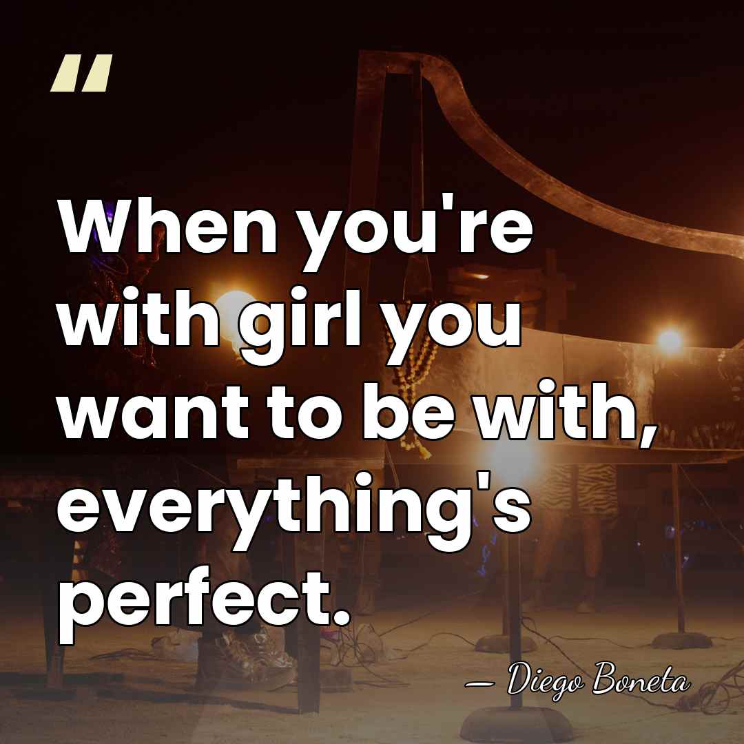 When you're with girl you want to be with, everything's perfect. - Diego Boneta