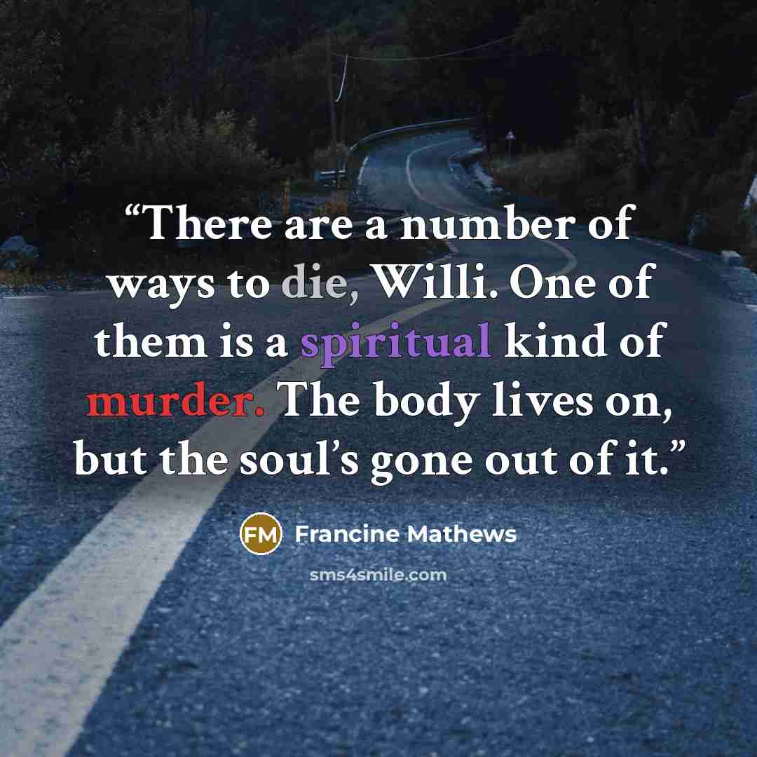 “There are a number of ways to die, Willi. One of them is a spiritual kind of murder. The body lives on, but the soul’s gone out of it.” quote by Francine Mathews