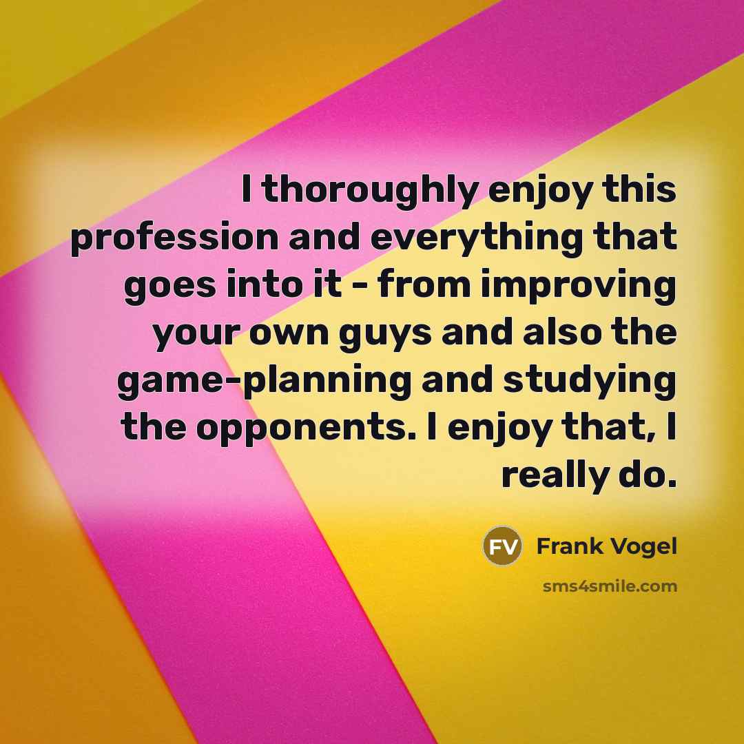 “I thoroughly enjoy this profession and everything that goes into…” quote by Frank Vogel