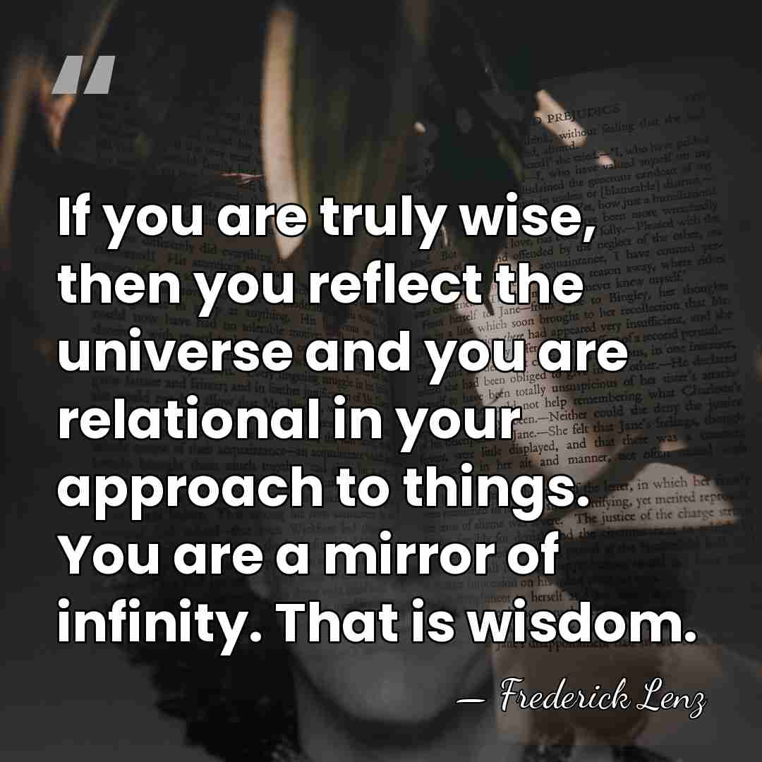 If you are truly wise, then you reflect the universe and you&hellip; - Frederick Lenz