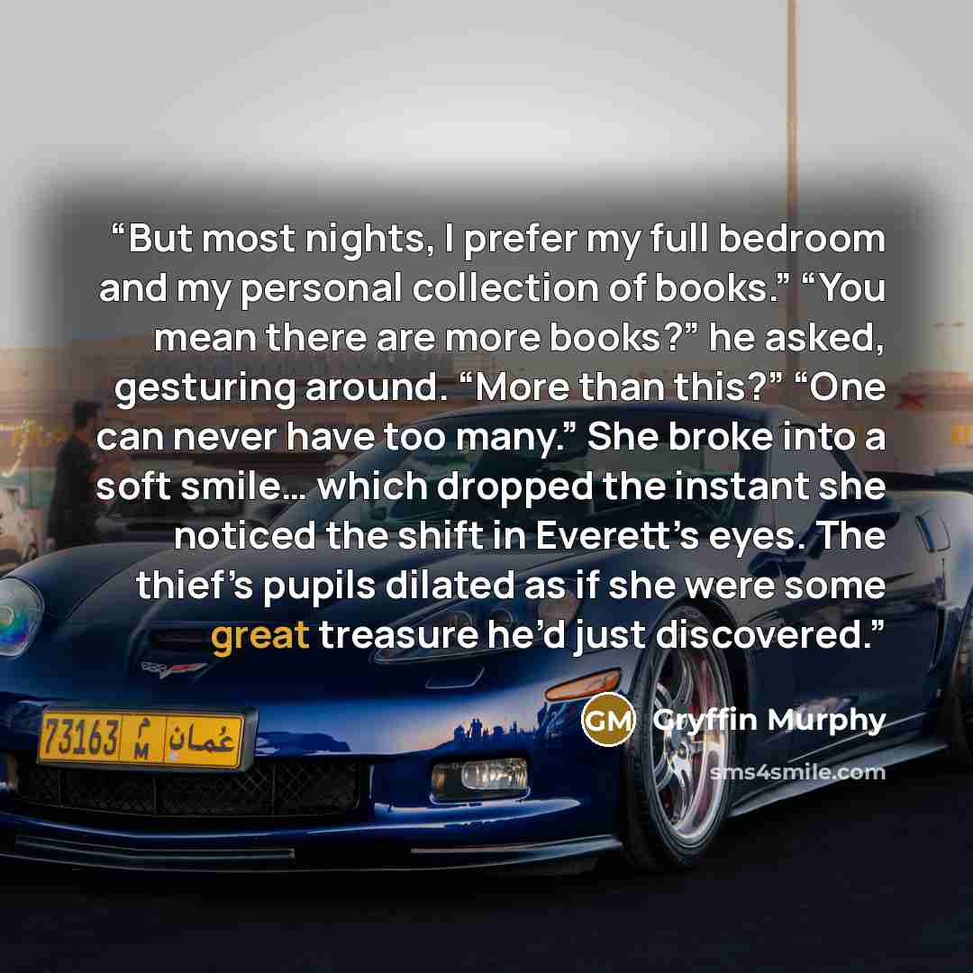 “But most nights, I prefer my full bedroom and my personal collection of books.” “You mean there are more books?” he asked, gesturing around. “More than this?” “One can never have too many.” She broke into a soft smile… which dropped the instant she noticed the shift in Everett’s eyes. The thief’s…” quote by Gryffin Murphy