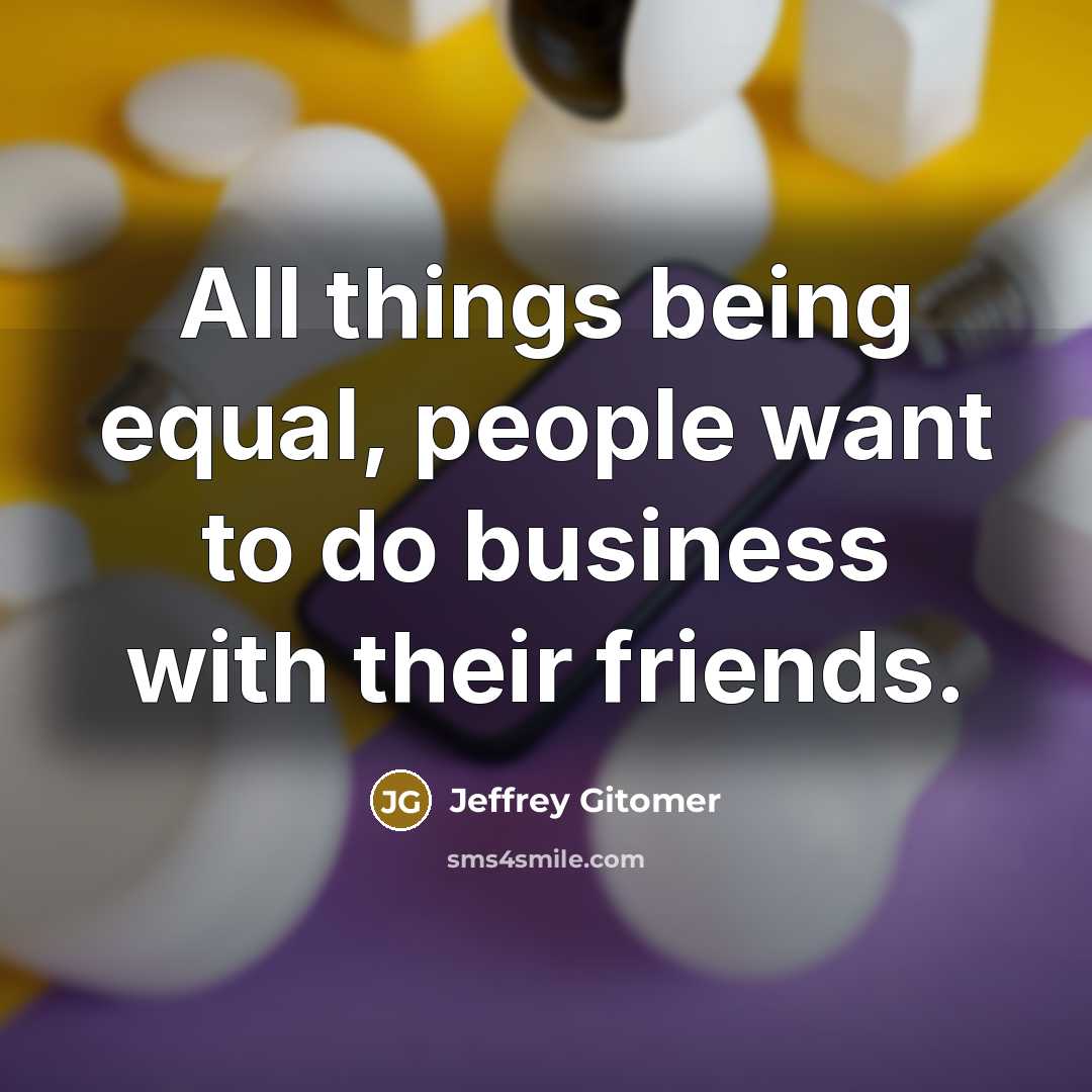 “All things being equal, people want to do business with…” quote by Jeffrey Gitomer
