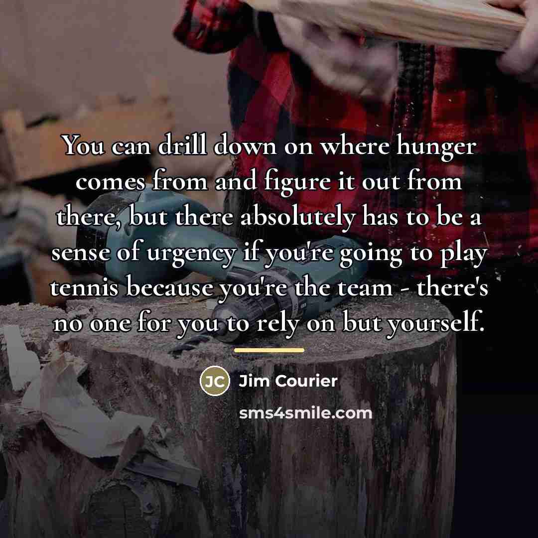 “You can drill down on where hunger comes from and…” quote by Jim Courier