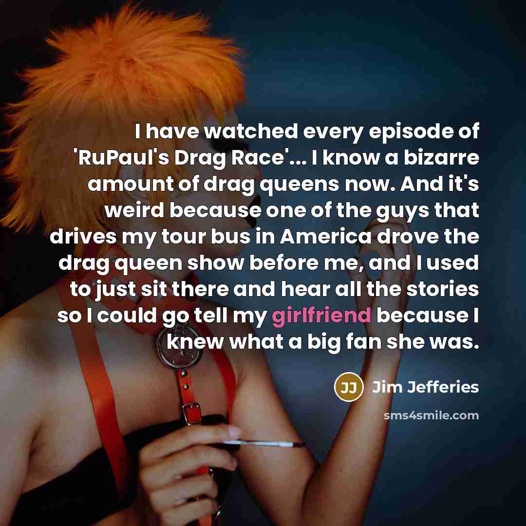 “I have watched every episode of 'RuPaul's Drag Race'... I…” quote by Jim Jefferies