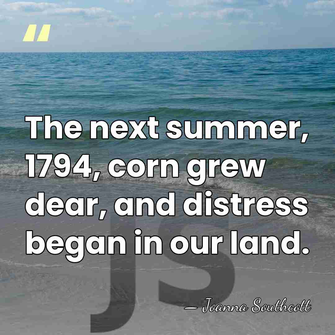 The next summer, 1794, corn grew dear, and distress began in our&hellip; - Joanna Southcott
