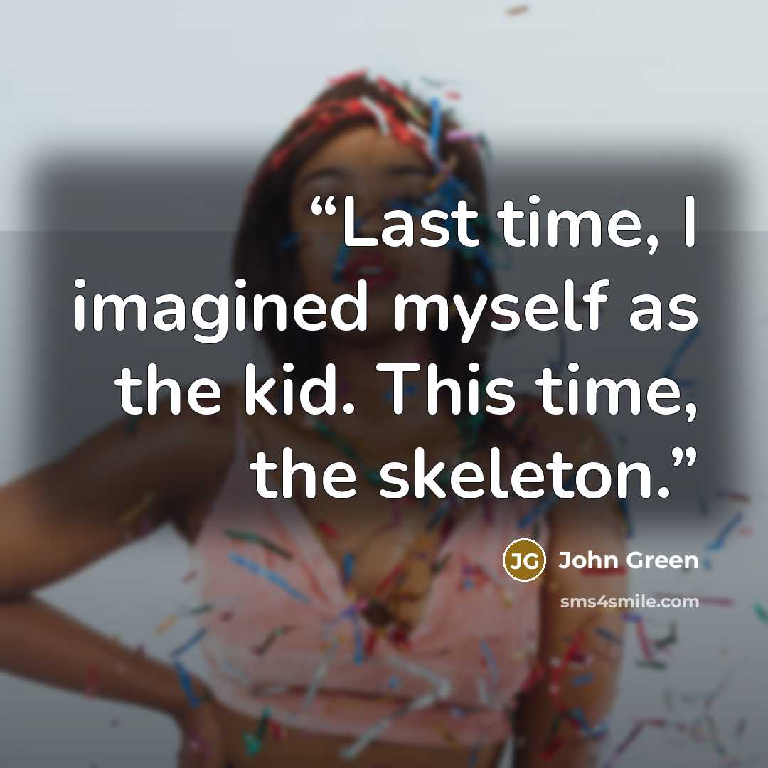 “Last time, I imagined myself as the kid. This time, the skeleton.” quote by John Green