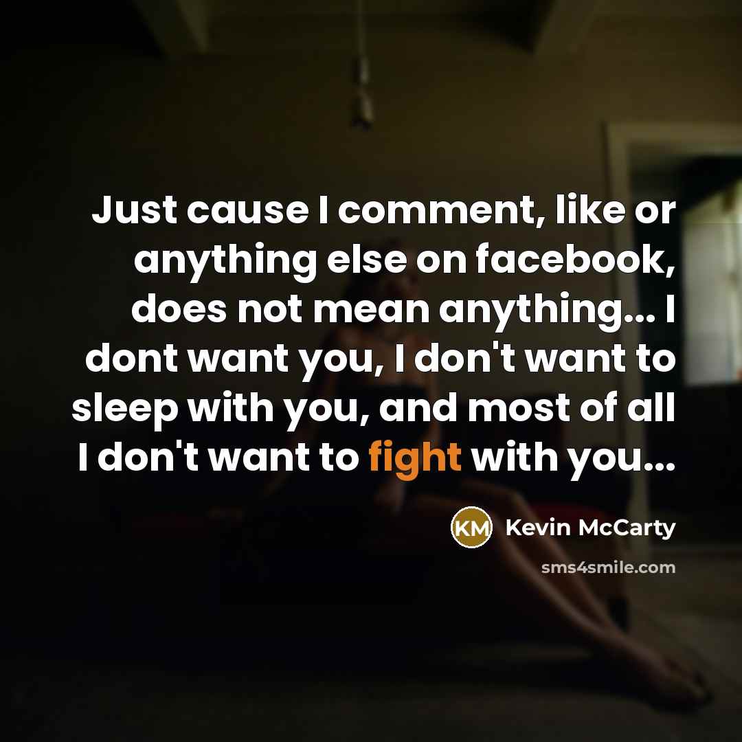 “Just cause I comment, like or anything else on facebook, does not mean anything... I dont want you, I don't want to sleep with you, and most of all I don't want to fight with you...” quote by Kevin Mccarty