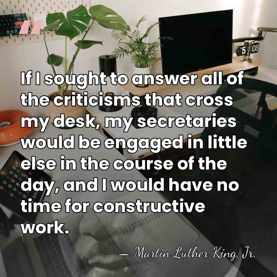 If I sought to answer all of the criticisms that cross my&hellip; - Martin Luther King, Jr.