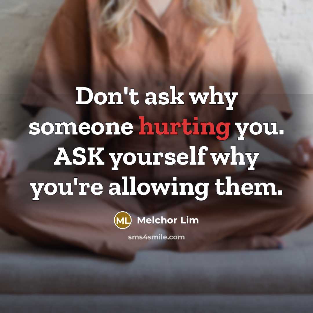 “Don't ask why someone hurting you. ASK yourself why you're allowing them.” quote by Melchor Lim