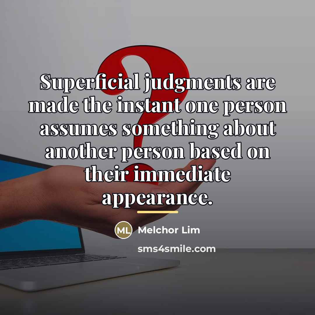 “Superficial judgments are made the instant one person assumes something…” quote by Melchor Lim