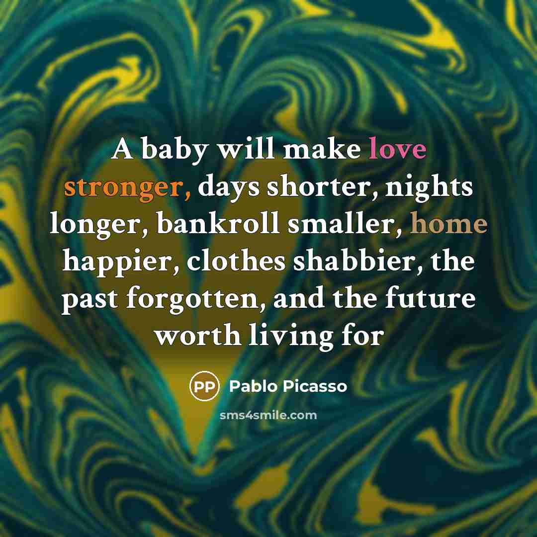 “A baby will make love stronger, days shorter, nights longer, bankroll smaller, home happier, clothes shabbier, the past forgotten, and the future worth living for” quote by Pablo Picasso