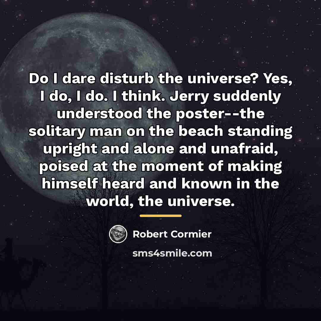 “Do I dare disturb the universe? Yes, I do, I…” quote by Robert Cormier