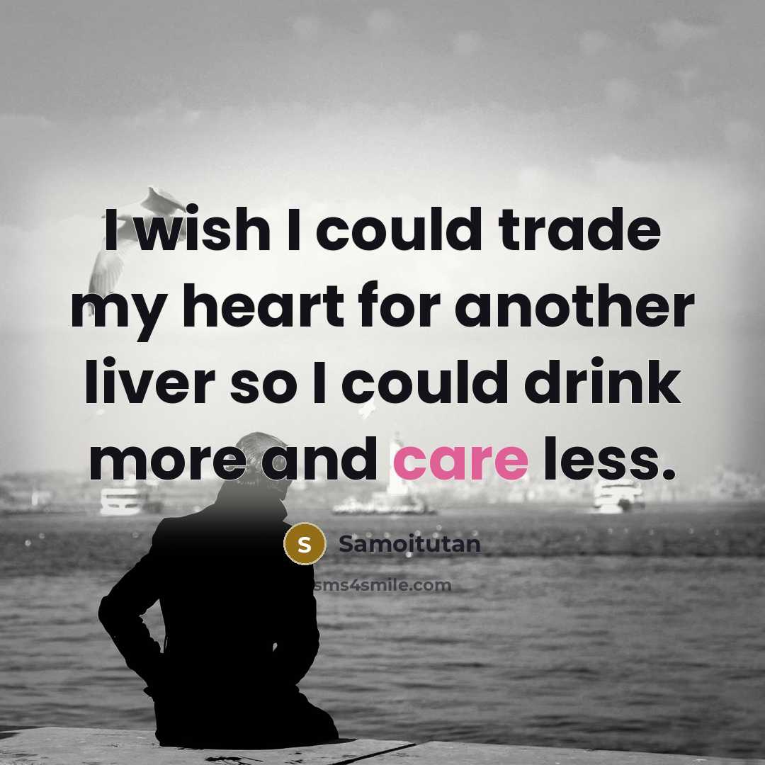 “I wish I could trade my heart for another liver so I could drink more and care less.” quote by Samoitutan