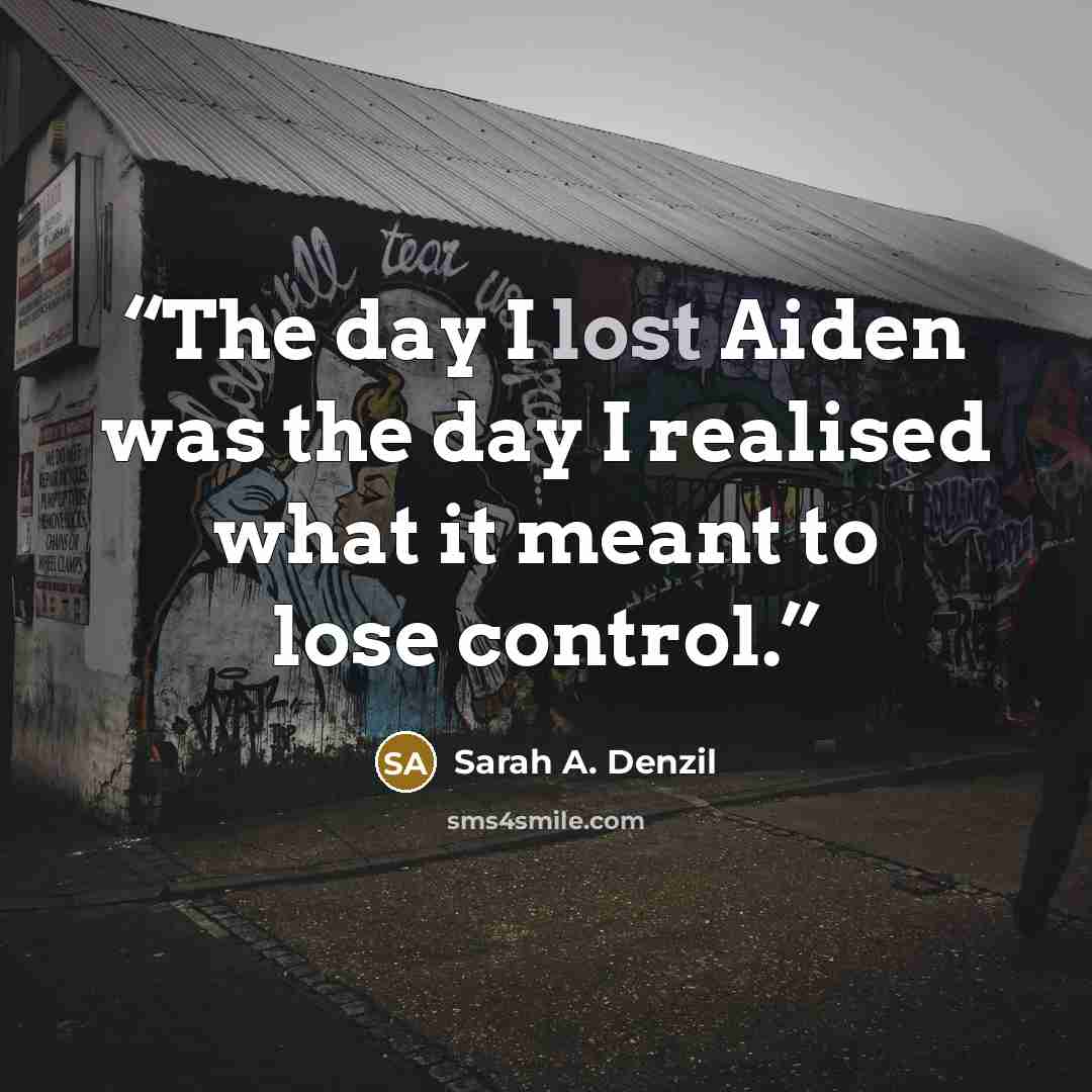 “The day I lost Aiden was the day I realised what it meant to lose control.” quote by Sarah A. Denzil