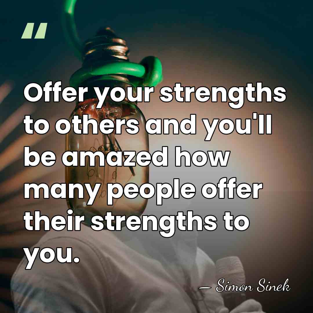 Offer your strengths to others and you'll be amazed how many people&hellip; - Simon Sinek