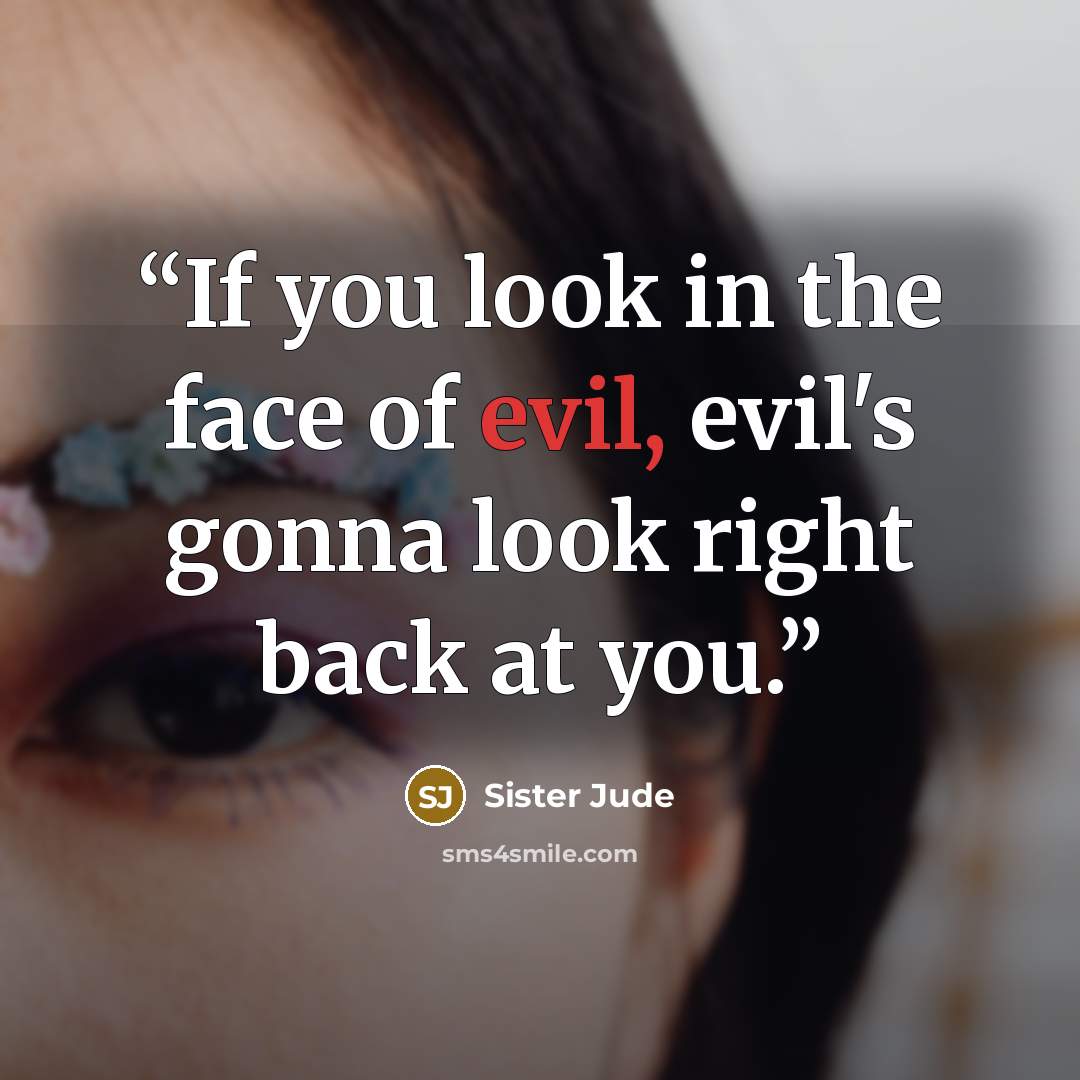 “If you look in the face of evil, evil's gonna look right back at you.” quote by Sister Jude