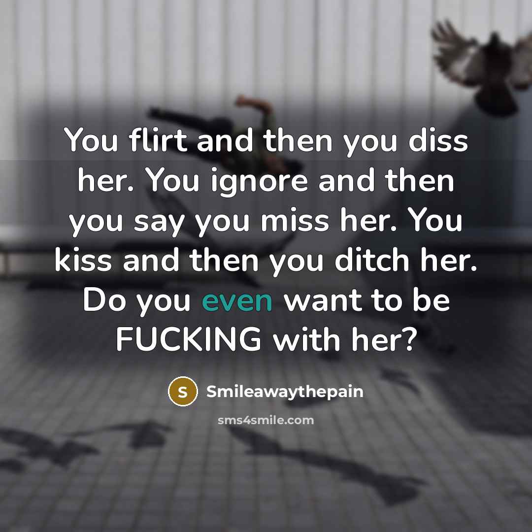 “You flirt and then you diss her. You ignore and…” quote by Smileawaythepain