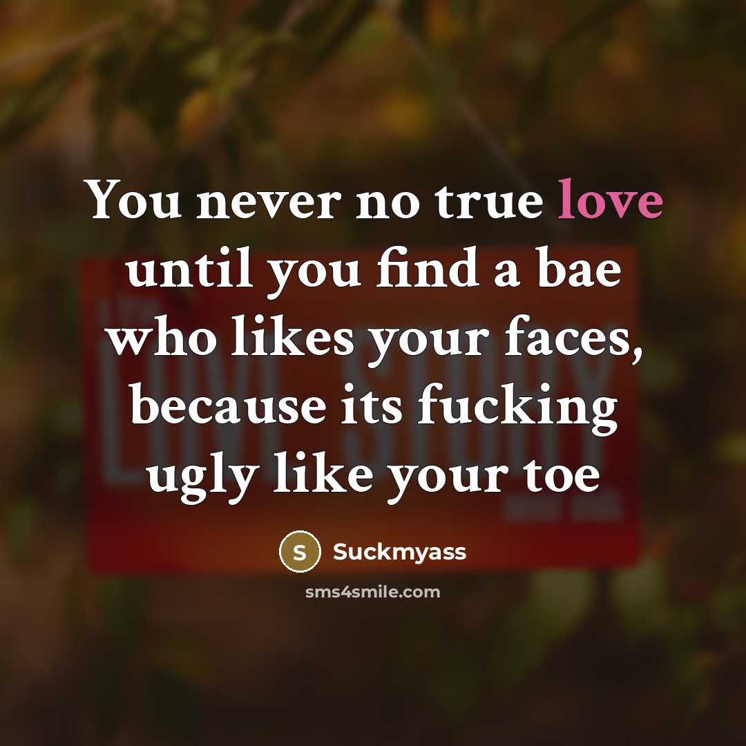 “You never no true love until you find a bae who likes your faces, because its fucking ugly like your toe” quote by Suckmyass