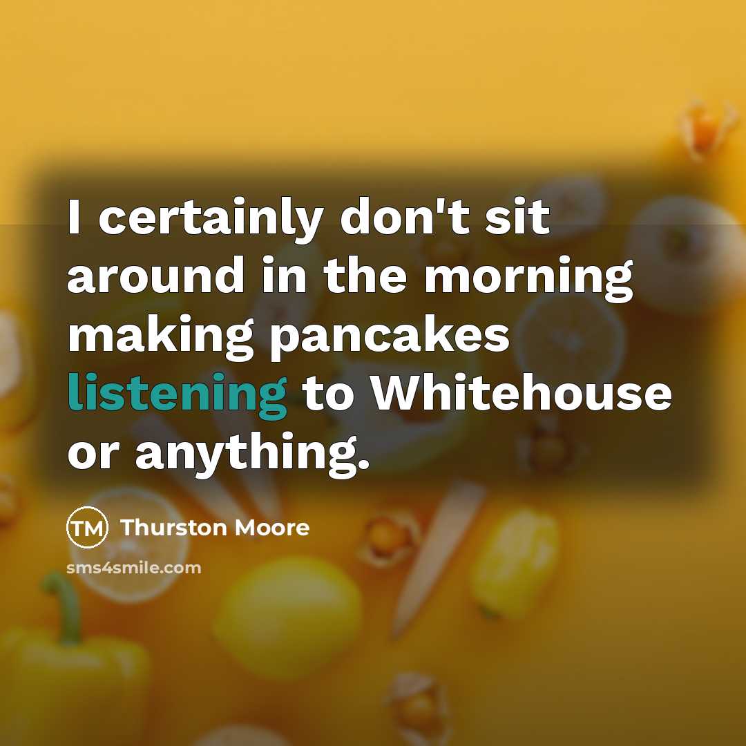 “I certainly don't sit around in the morning making pancakes listening to Whitehouse or anything.” quote by Thurston Moore
