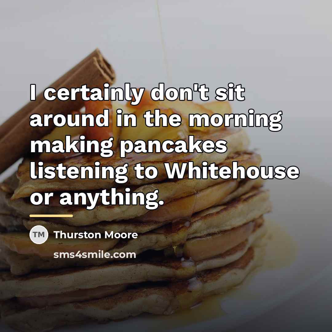“I certainly don't sit around in the morning making pancakes…” quote by Thurston Moore