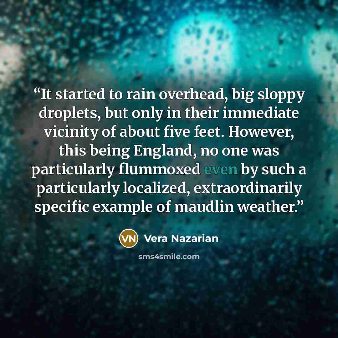 “It started to rain overhead, big sloppy droplets, but only in their immediate vicinity of about five feet. However, this being England, no one was particularly flummoxed even by such a particularly localized, extraordinarily specific example of maudlin weather.” quote by Vera Nazarian