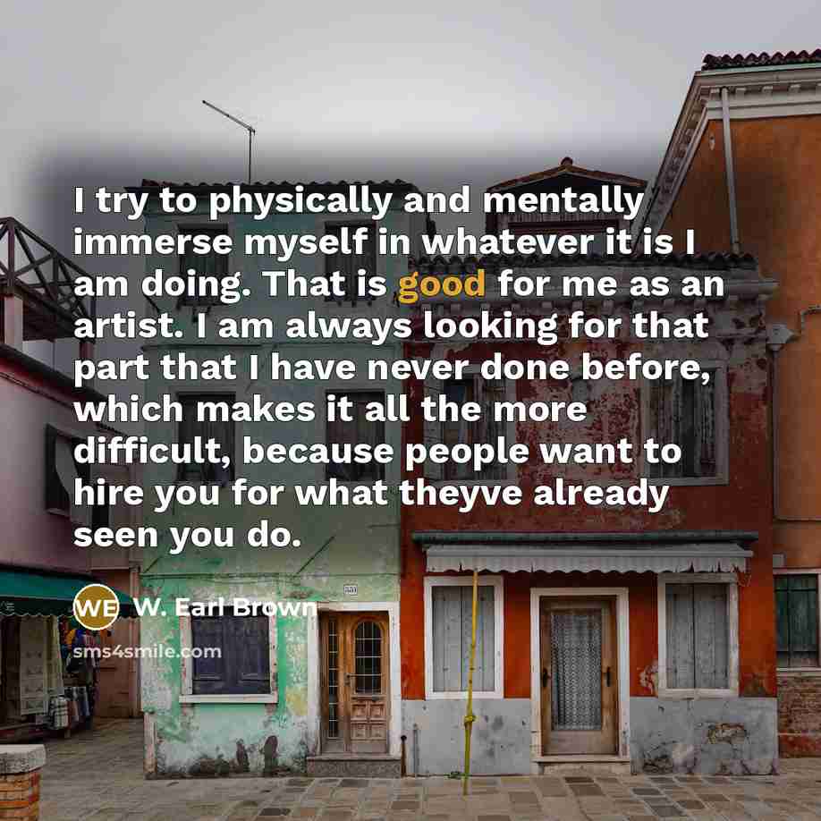 “I try to physically and mentally immerse myself in whatever…” quote by W. Earl Brown