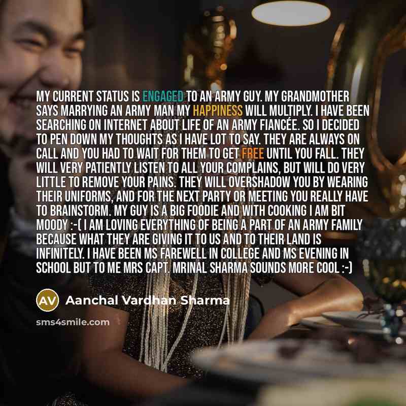 “My current status is engaged to an Army Guy. My grandmother says marrying an army man my happiness will multiply. I have been searching on internet about life of an Army fiancée. So I decided to pen down my thoughts as I have lot to say. They are always on call and you had to wait for them to get…” quote by Aanchal Vardhan Sharma