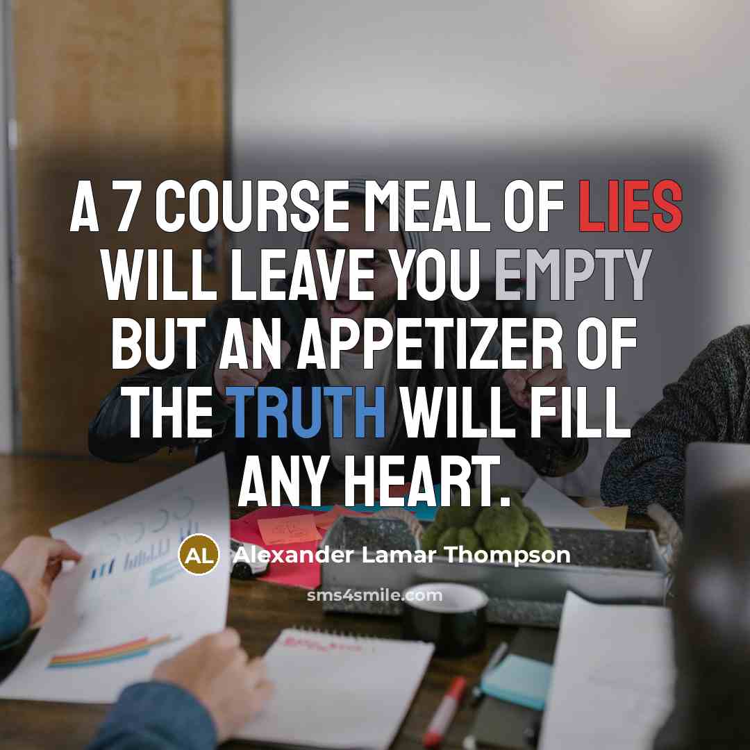 “A 7 course meal of lies will leave you empty but an appetizer of the truth will fill any heart.” quote by Alexander Lamar Thompson