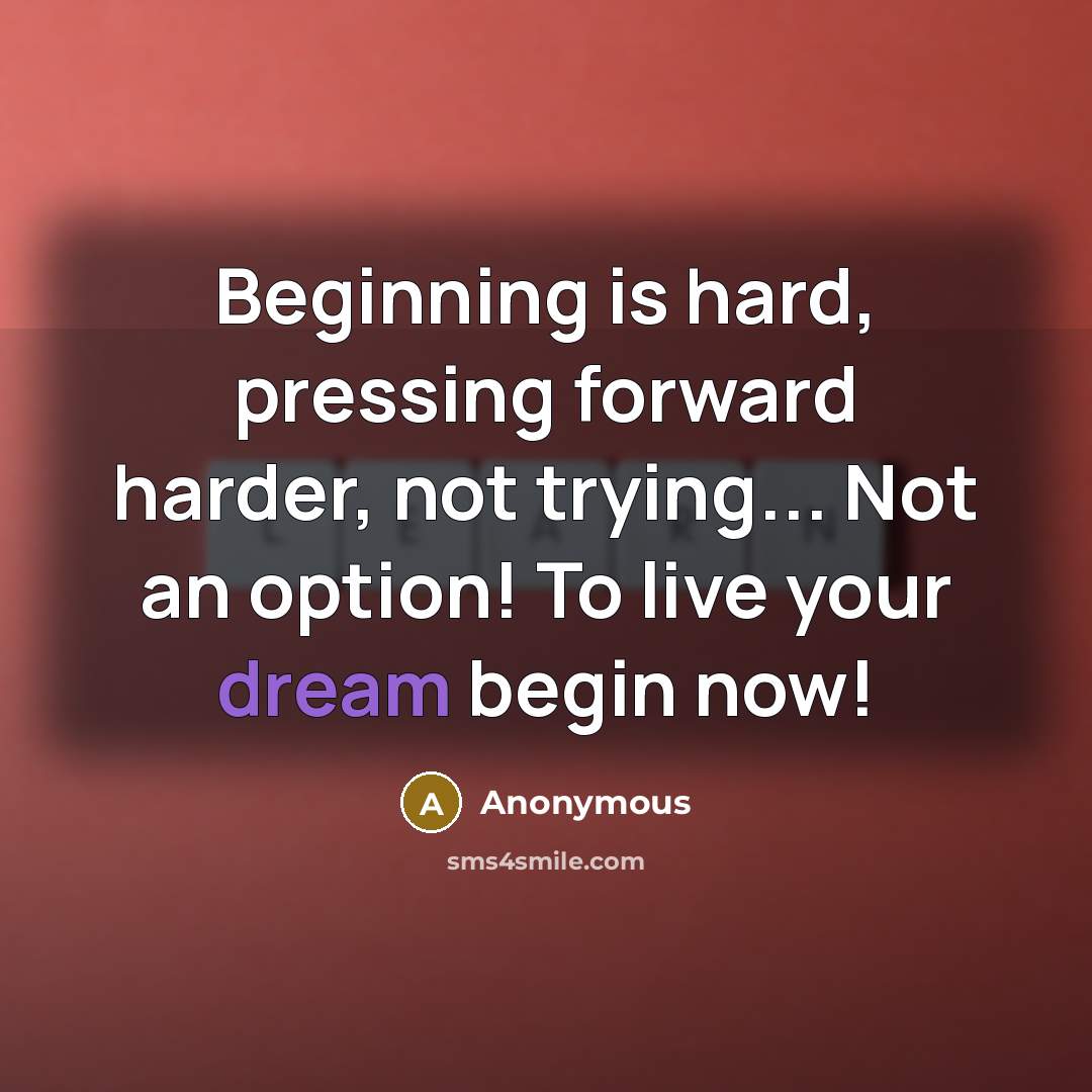 “Beginning is hard, pressing forward harder, not trying... Not an option! To live your dream begin now!” quote by Anonymous