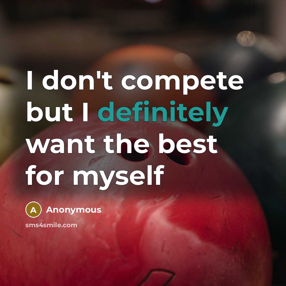 “I don't compete but I definitely want the best for myself” quote by Anonymous