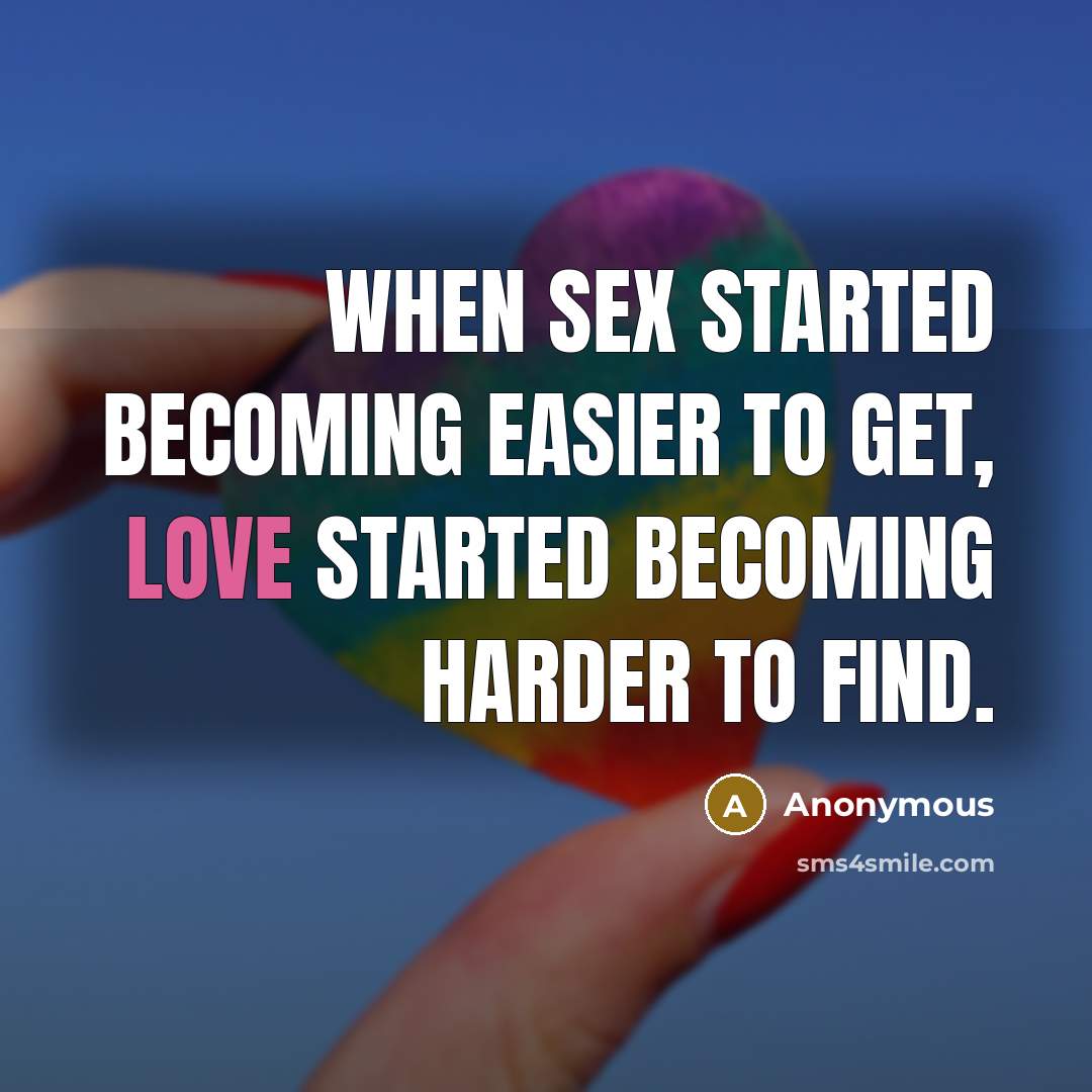 “When sex started becoming easier to get, love started becoming harder to find.” quote by Anonymous