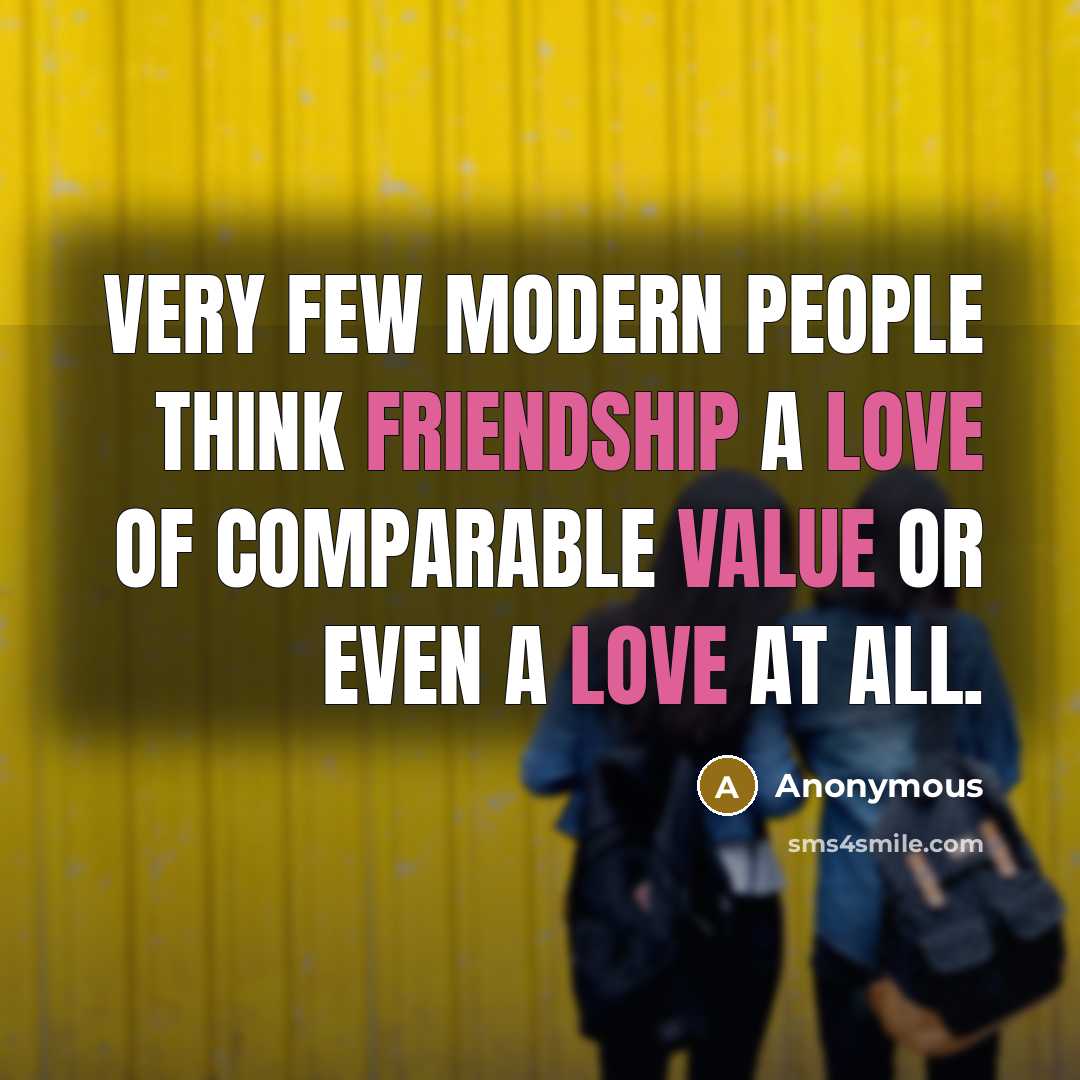“Very few modern people think Friendship a love of comparable value or even a love at all.” quote by Anonymous