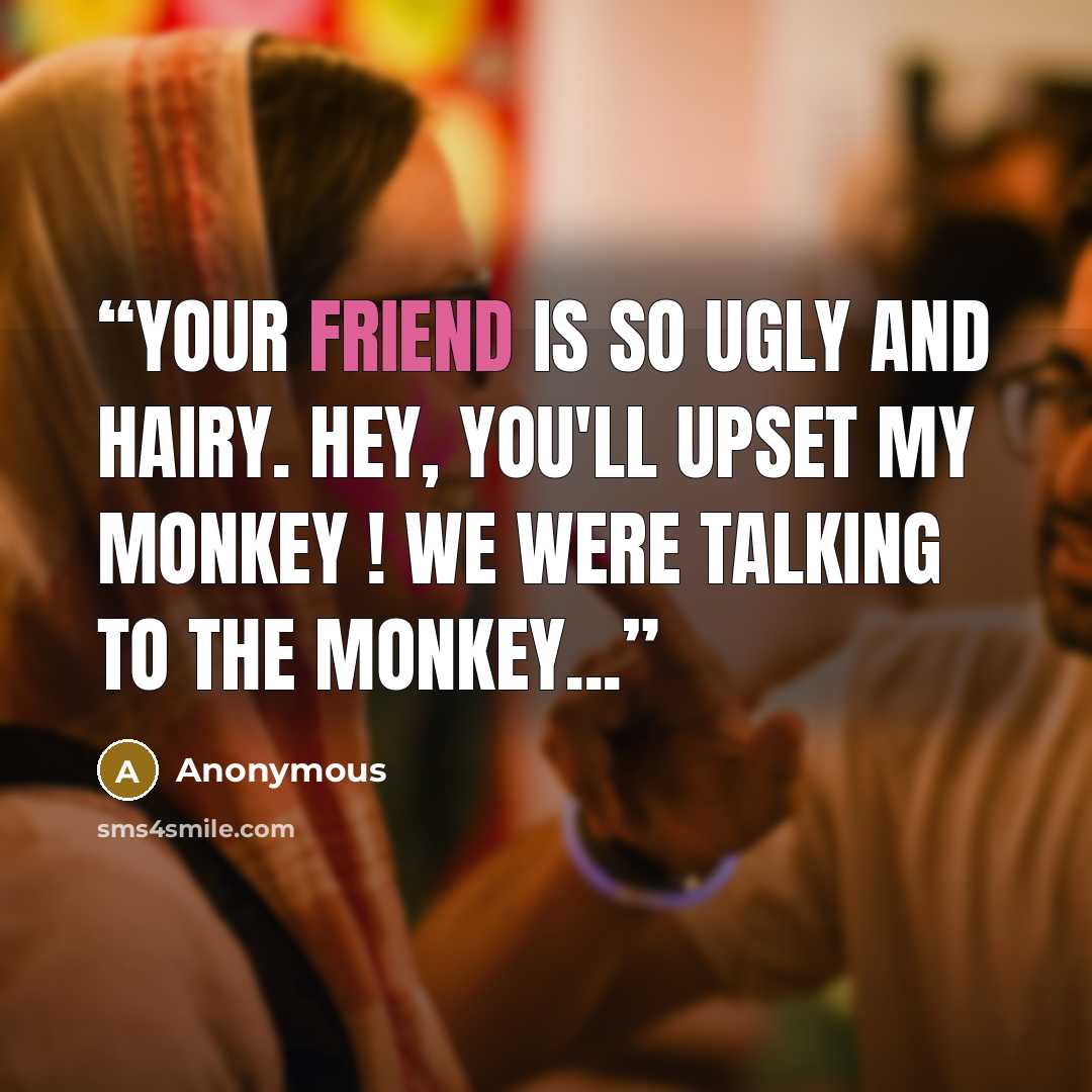 “Your friend is so ugly and hairy. Hey, you'll upset my monkey ! We were talking to the monkey...” quote by Anonymous