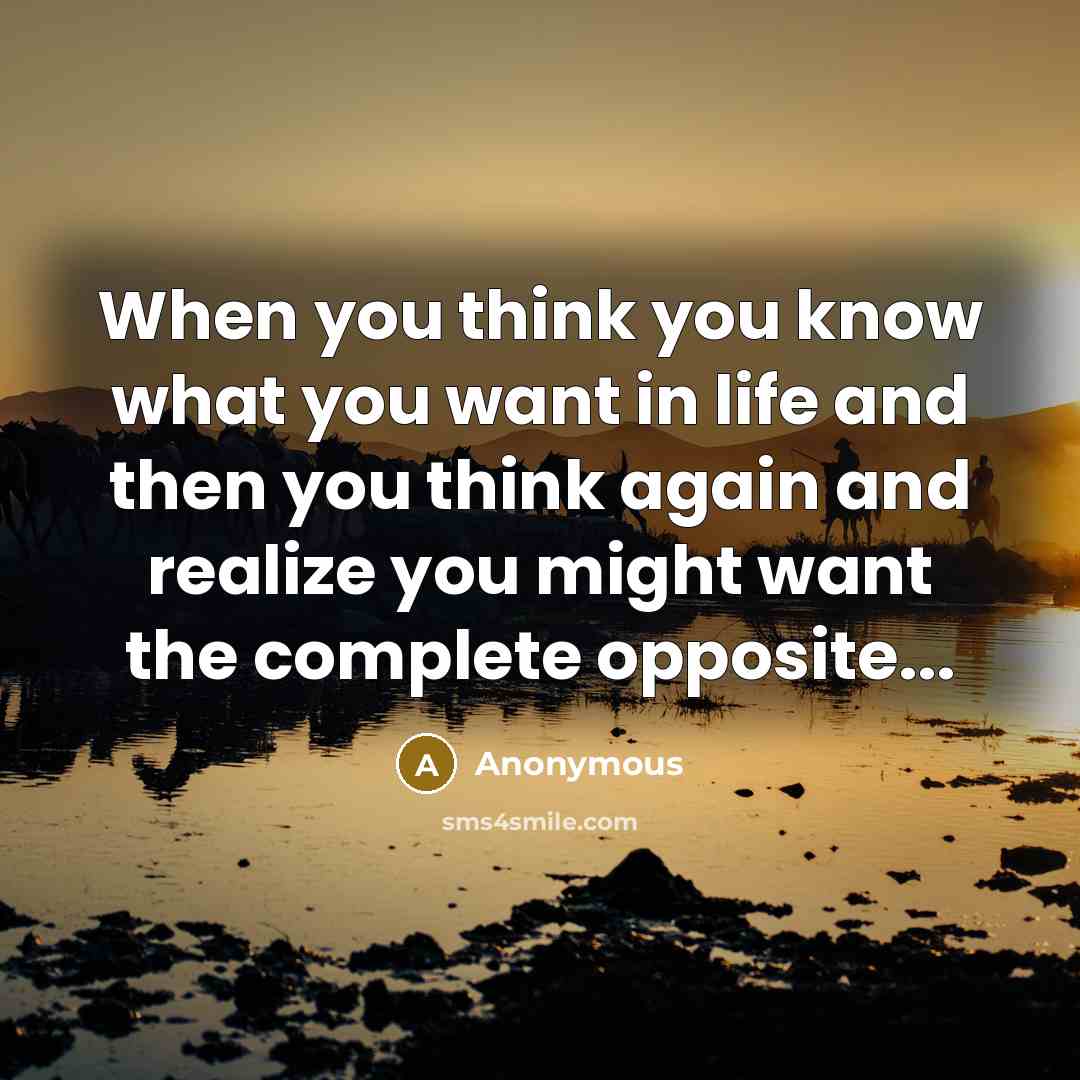 “When you think you know what you want in life and then you think again and realize you might want the complete opposite...” quote by Anonymous