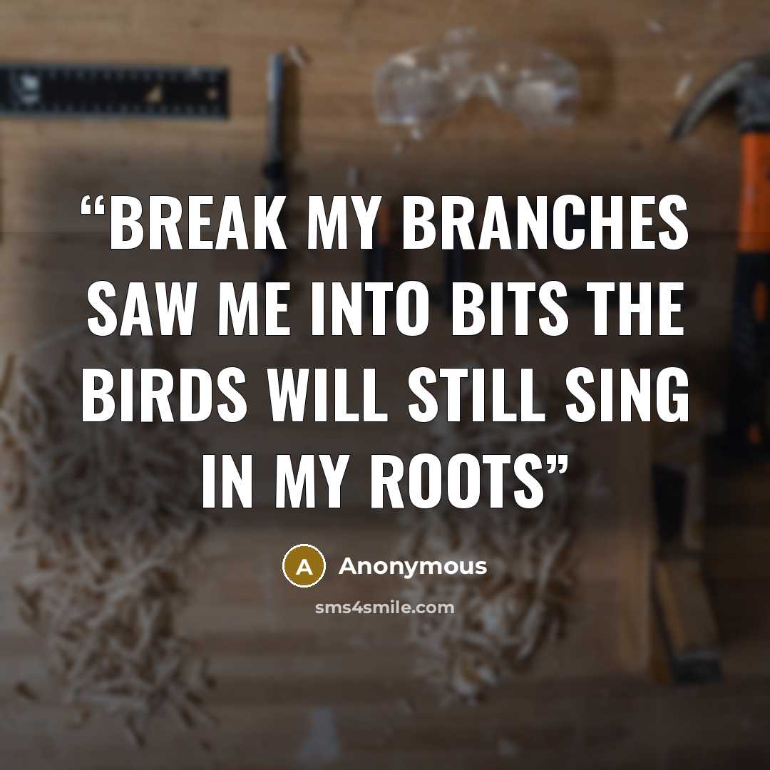 “Break my branches saw me into bits the birds will still sing in my roots” quote by Anonymous