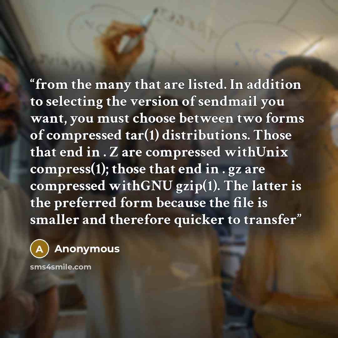 “from the many that are listed. In addition to selecting the version of sendmail you want, you must choose between two forms of compressed tar(1) distributions. Those that end in . Z are compressed withUnix compress(1); those that end in . gz are compressed withGNU gzip(1). The latter is the…” quote by Anonymous