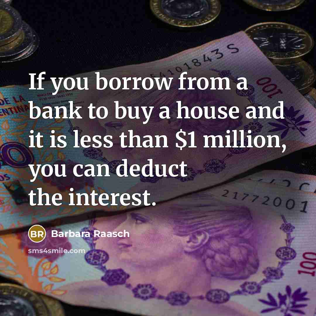 “If you borrow from a bank to buy a house and it is less than $1 million, you can deduct the interest.” quote by Barbara Raasch