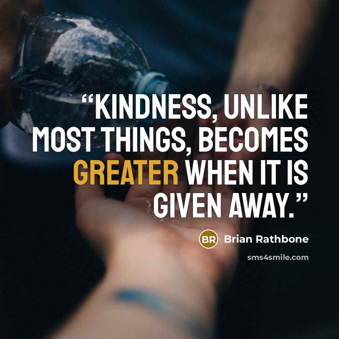 “Kindness, unlike most things, becomes greater when it is given away.” quote by Brian Rathbone