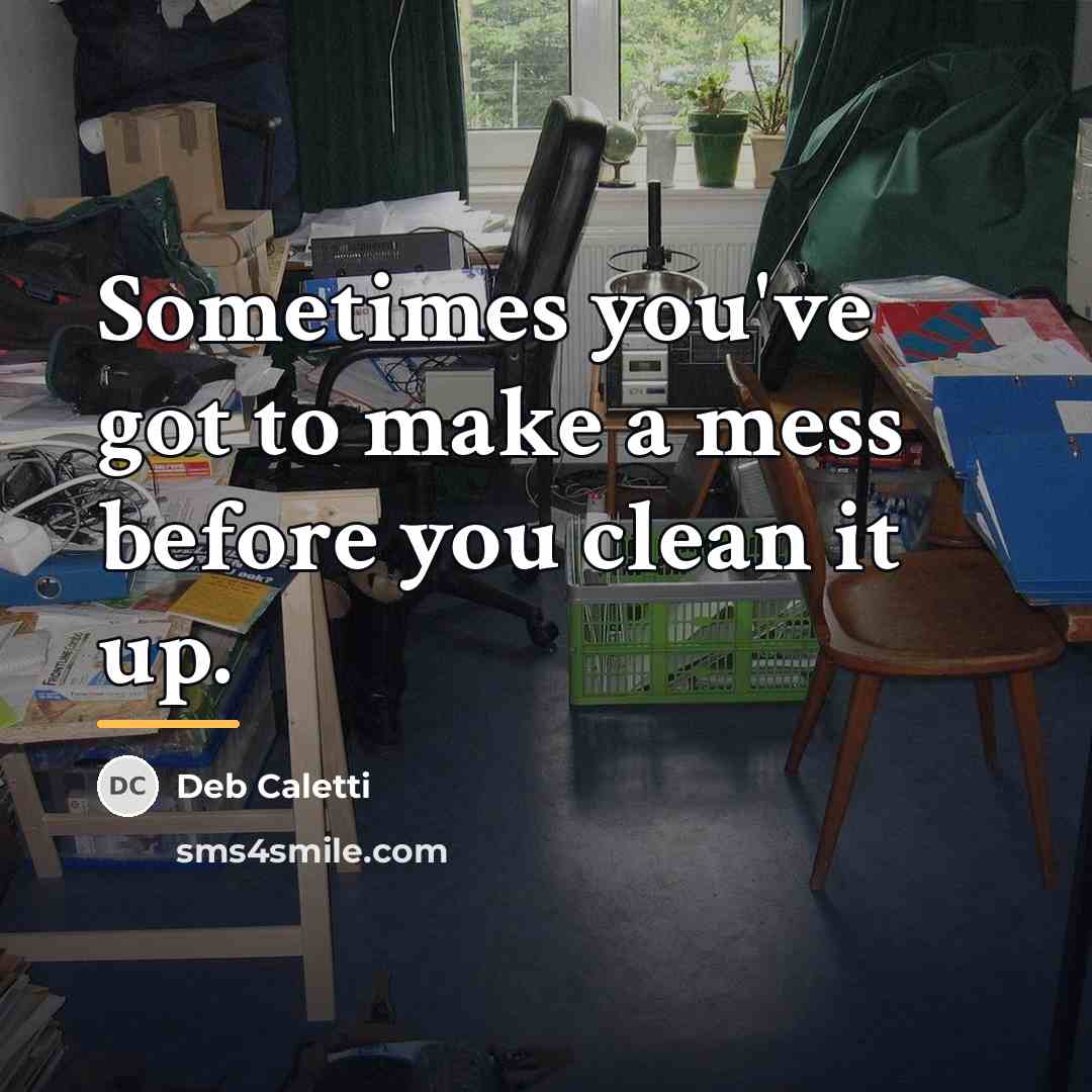“Sometimes you've got to make a mess before you clean…” quote by Deb Caletti