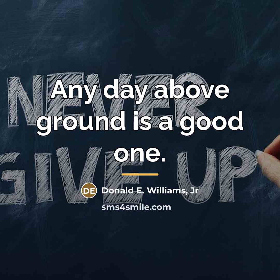 “Any day above ground is a good one.…” quote by Donald E. Williams, Jr