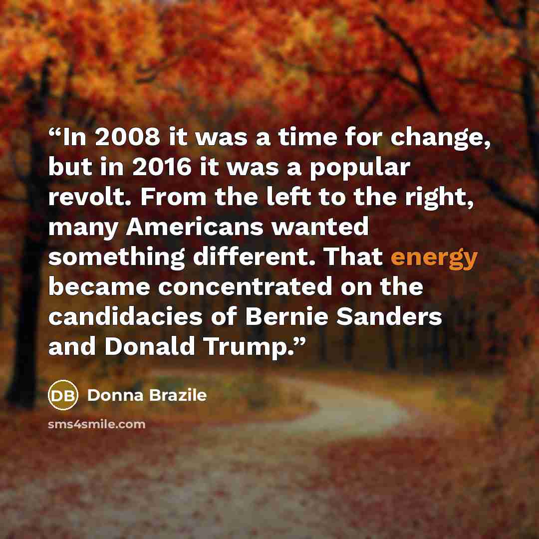 “In 2008 it was a time for change, but in 2016 it was a popular revolt. From the left to the right, many Americans wanted something different. That energy became concentrated on the candidacies of Bernie Sanders and Donald Trump.” quote by Donna Brazile