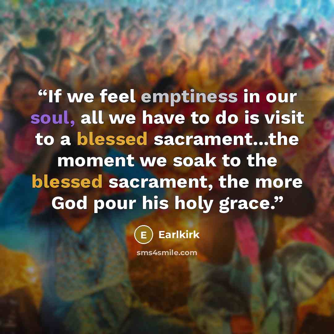 “If we feel emptiness in our soul, all we have to do is visit to a blessed sacrament...the moment we soak to the blessed sacrament, the more God pour his holy grace.” quote by Earlkirk