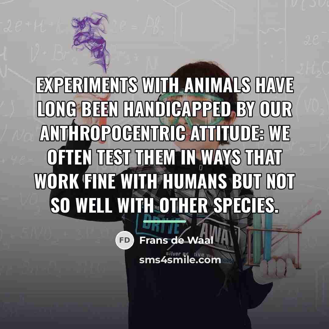 “Experiments with animals have long been handicapped by our anthropocentric…” quote by Frans de Waal